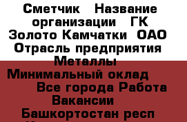 Сметчик › Название организации ­ ГК Золото Камчатки, ОАО › Отрасль предприятия ­ Металлы › Минимальный оклад ­ 35 000 - Все города Работа » Вакансии   . Башкортостан респ.,Караидельский р-н